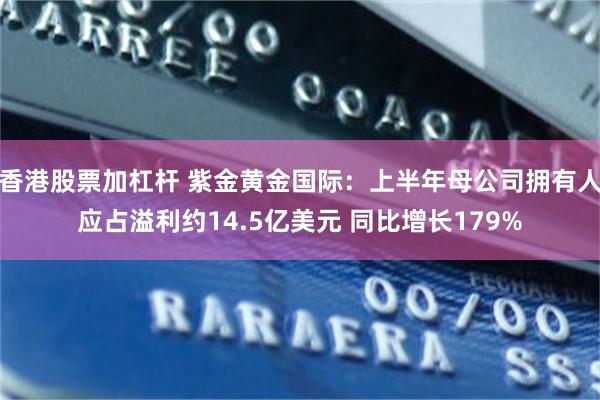 香港股票加杠杆 紫金黄金国际：上半年母公司拥有人应占溢利约14.5亿美元 同比增长179%
