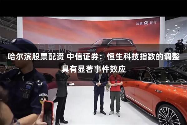 哈尔滨股票配资 中信证券：恒生科技指数的调整具有显著事件效应