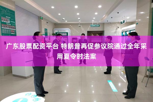广东股票配资平台 特朗普再促参议院通过全年采用夏令时法案