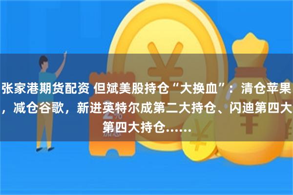 张家港期货配资 但斌美股持仓“大换血”：清仓苹果、特斯拉，减仓谷歌，新进英特尔成第二大持仓、闪迪第四大持仓......