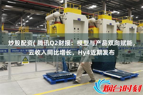 炒股配资( 腾讯Q2财报：模型与产品双向赋能，云收入同比增长，Hy4近期发布