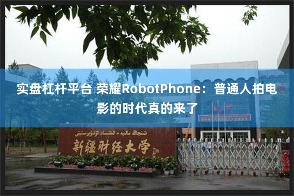 实盘杠杆平台 荣耀RobotPhone：普通人拍电影的时代真的来了