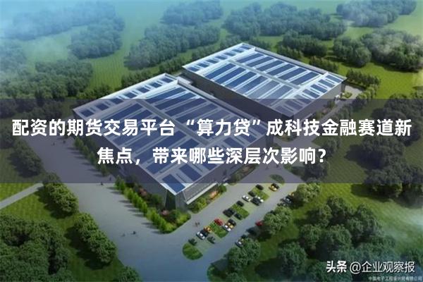 配资的期货交易平台 “算力贷”成科技金融赛道新焦点,带来哪些深层次影响?