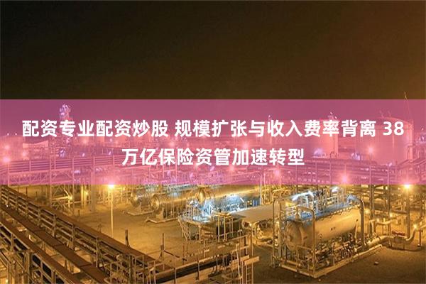 配资专业配资炒股 规模扩张与收入费率背离 38万亿保险资管加速转型