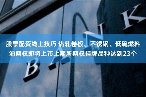股票配资线上技巧 热轧卷板、不锈钢、低硫燃料油期权即将上市上期所期权挂牌品种达到23个