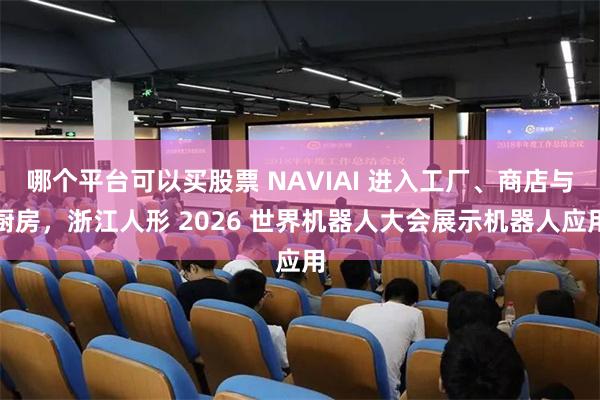 哪个平台可以买股票 NAVIAI 进入工厂、商店与厨房，浙江人形 2026 世界机器人大会展示机器人应用