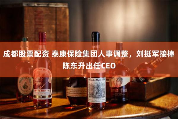 成都股票配资 泰康保险集团人事调整，刘挺军接棒陈东升出任CEO