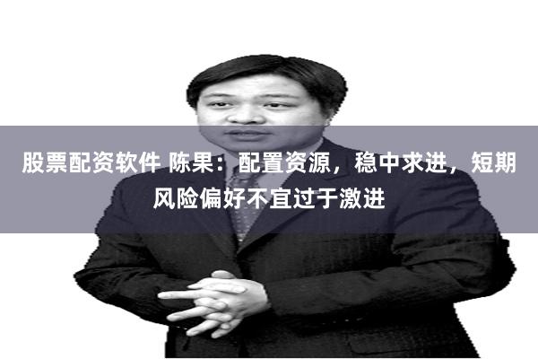 股票配资软件 陈果：配置资源，稳中求进，短期风险偏好不宜过于激进