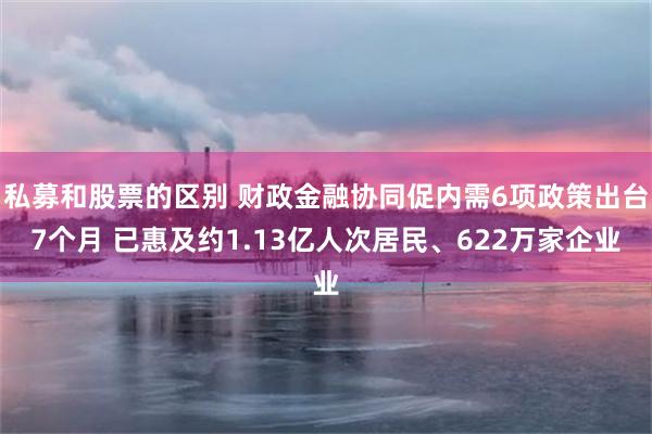 私募和股票的区别 财政金融协同促内需6项政策出台7个月 已惠及约1.13亿人次居民、622万家企业