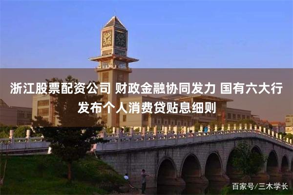浙江股票配资公司 财政金融协同发力 国有六大行发布个人消费贷贴息细则