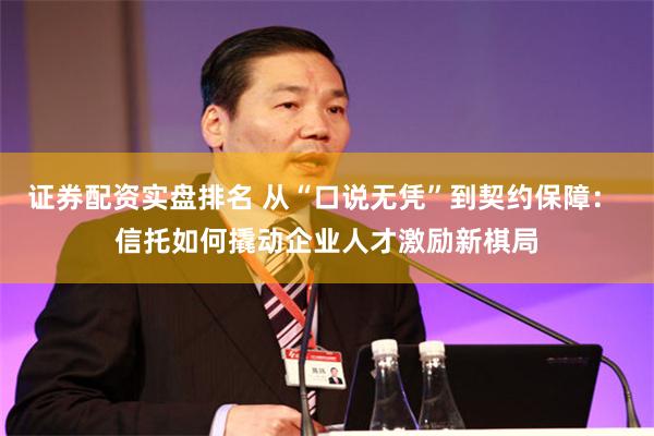 证券配资实盘排名 从“口说无凭”到契约保障： 信托如何撬动企业人才激励新棋局