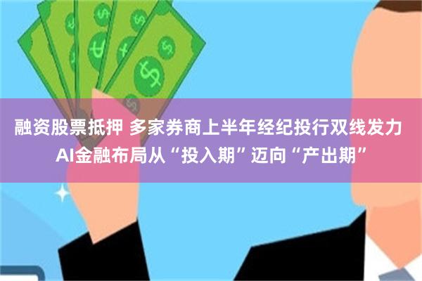 融资股票抵押 多家券商上半年经纪投行双线发力 AI金融布局从“投入期”迈向“产出期”