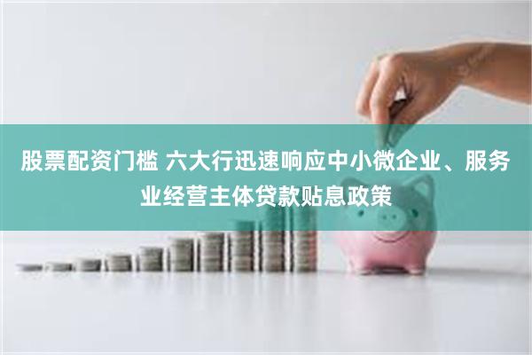 股票配资门槛 六大行迅速响应中小微企业、服务业经营主体贷款贴息政策