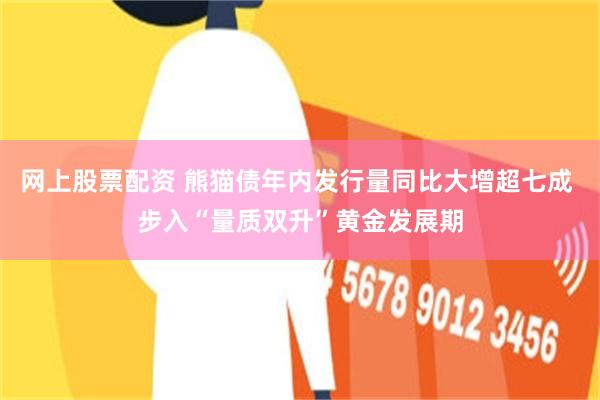 网上股票配资 熊猫债年内发行量同比大增超七成 步入“量质双升”黄金发展期
