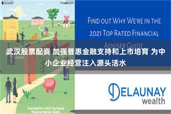 武汉股票配资 加强普惠金融支持和上市培育 为中小企业经营注入源头活水