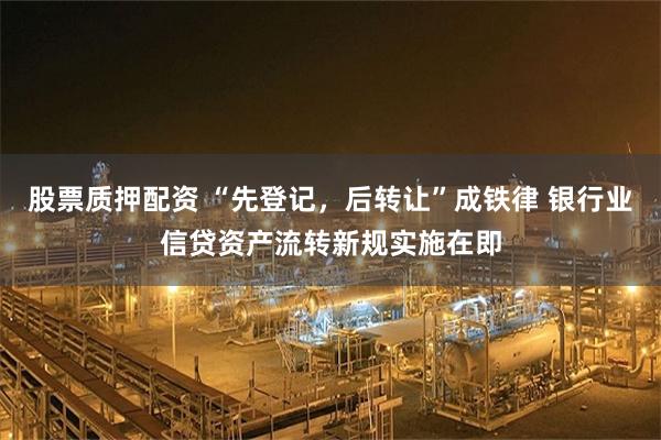 股票质押配资 “先登记，后转让”成铁律 银行业信贷资产流转新规实施在即