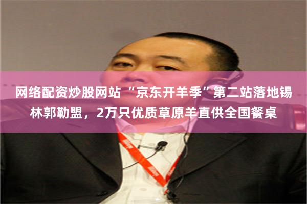 网络配资炒股网站 “京东开羊季”第二站落地锡林郭勒盟，2万只优质草原羊直供全国餐桌