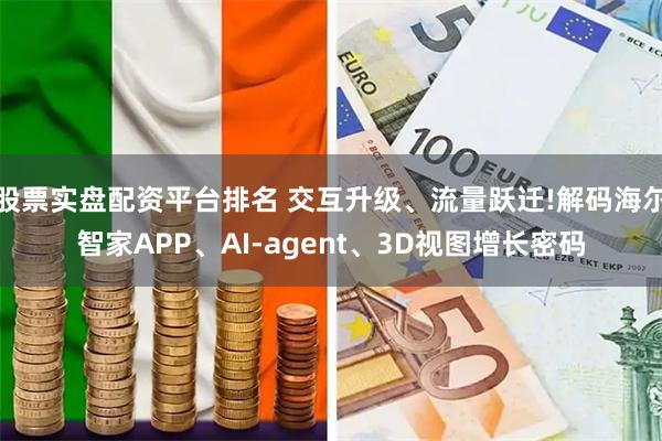 股票实盘配资平台排名 交互升级、流量跃迁!解码海尔智家APP、AI-agent、3D视图增长密码