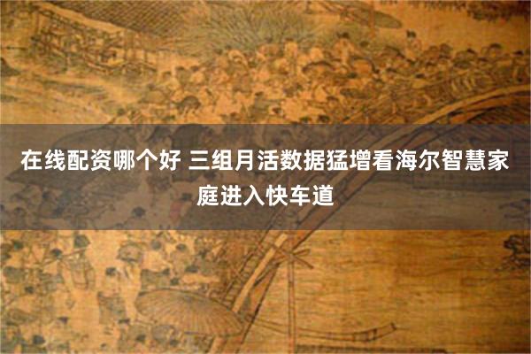 在线配资哪个好 三组月活数据猛增看海尔智慧家庭进入快车道