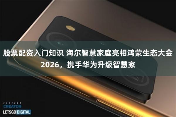股票配资入门知识 海尔智慧家庭亮相鸿蒙生态大会2026，携手华为升级智慧家