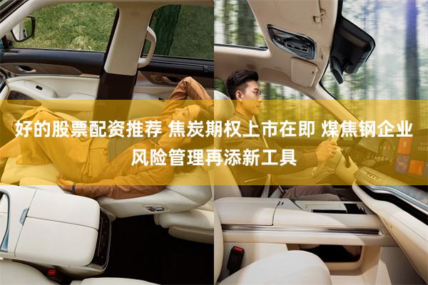 好的股票配资推荐 焦炭期权上市在即 煤焦钢企业风险管理再添新工具