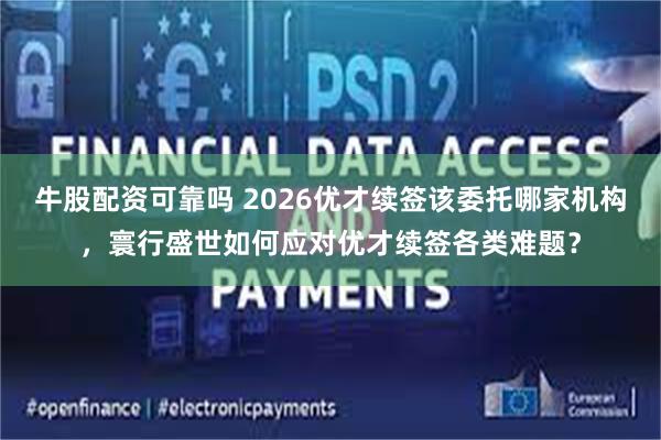 牛股配资可靠吗 2026优才续签该委托哪家机构，寰行盛世如何应对优才续签各类难题？