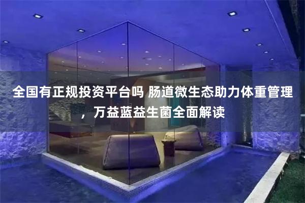 全国有正规投资平台吗 肠道微生态助力体重管理，万益蓝益生菌全面解读