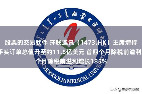股票的交易软件 环联连讯（1473.HK）主席增持182万股 手头订单总值升至约11.5亿美元 首四个月除税前溢利增长185%