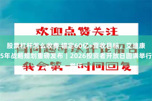 股票杠杆怎么收费 锚定60亿+营收目标，艾迪康5年战略规划重磅发布｜2026投资者开放日圆满举行