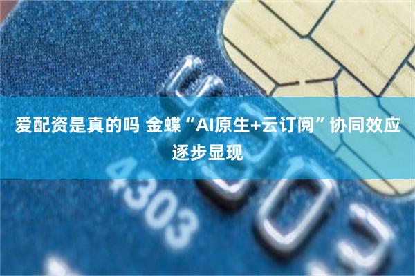 爱配资是真的吗 金蝶“AI原生+云订阅”协同效应逐步显现