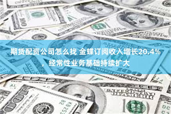 期货配资公司怎么找 金蝶订阅收入增长20.4%，经常性业务基础持续扩大