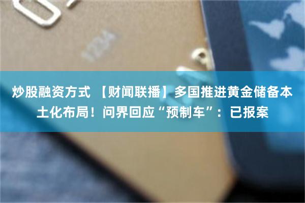 炒股融资方式 【财闻联播】多国推进黄金储备本土化布局！问界回应“预制车”：已报案