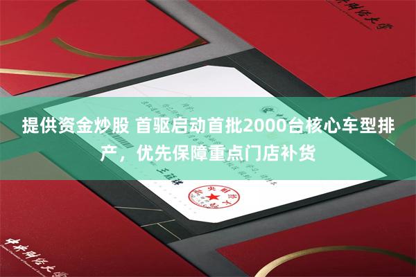 提供资金炒股 首驱启动首批2000台核心车型排产，优先保障重点门店补货