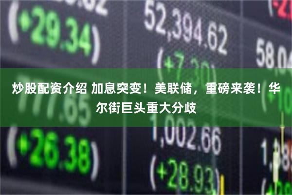 炒股配资介绍 加息突变！美联储，重磅来袭！华尔街巨头重大分歧