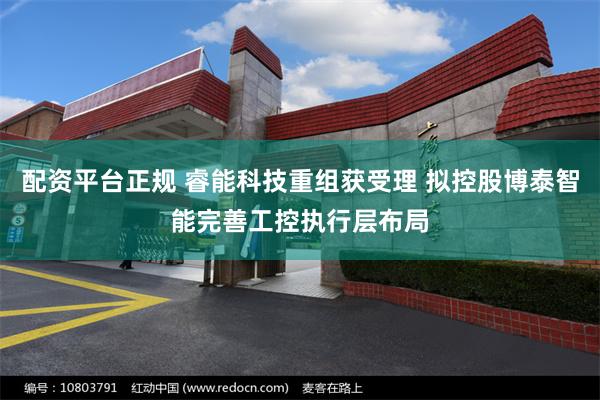 配资平台正规 睿能科技重组获受理 拟控股博泰智能完善工控执行层布局