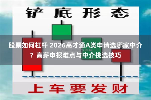 股票如何杠杆 2026高才通A类申请选哪家中介?高薪申报难点与中介挑选技巧
