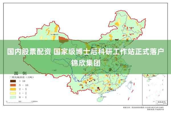国内股票配资 国家级博士后科研工作站正式落户锦欣集团