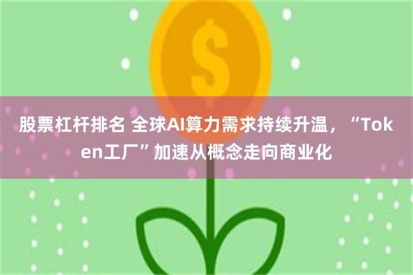 股票杠杆排名 全球AI算力需求持续升温，“Token工厂”加速从概念走向商业化