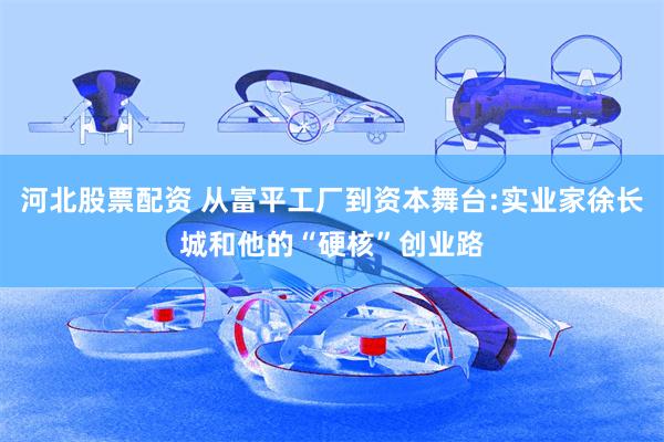 河北股票配资 从富平工厂到资本舞台:实业家徐长城和他的“硬核”创业路