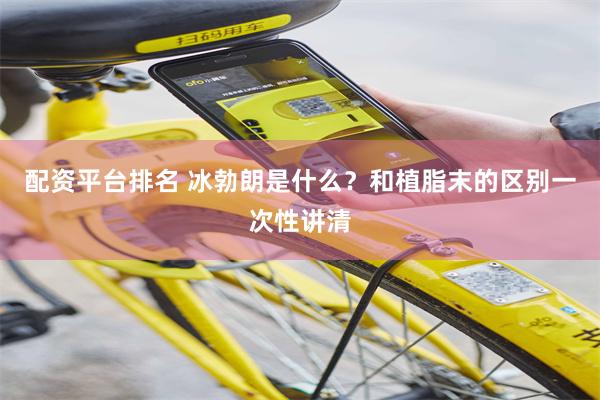 配资平台排名 冰勃朗是什么？和植脂末的区别一次性讲清