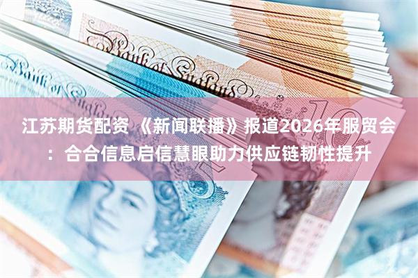 江苏期货配资 《新闻联播》报道2026年服贸会:合合信息启信慧眼助力供应链韧性提升