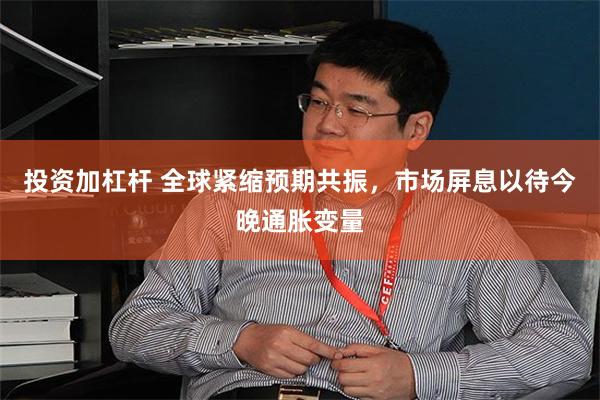 投资加杠杆 全球紧缩预期共振,市场屏息以待今晚通胀变量