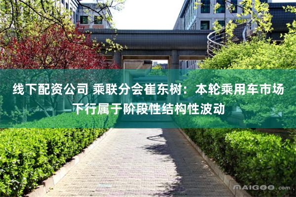 线下配资公司 乘联分会崔东树：本轮乘用车市场下行属于阶段性结构性波动