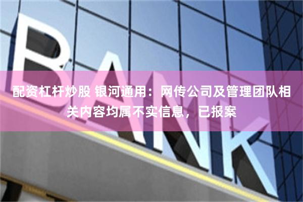 配资杠杆炒股 银河通用：网传公司及管理团队相关内容均属不实信息，已报案