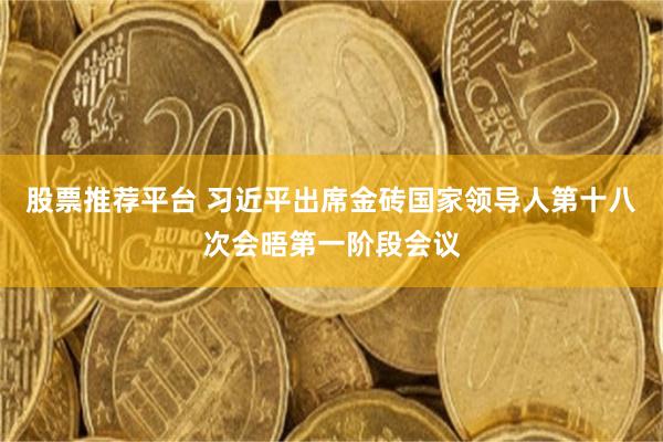 股票推荐平台 习近平出席金砖国家领导人第十八次会晤第一阶段会议