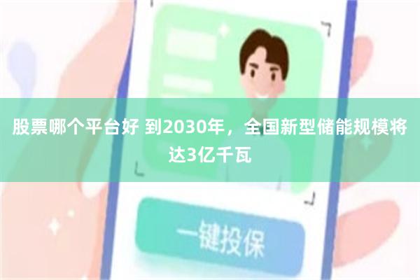 股票哪个平台好 到2030年，全国新型储能规模将达3亿千瓦