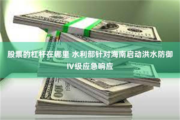 股票的杠杆在哪里 水利部针对海南启动洪水防御Ⅳ级应急响应