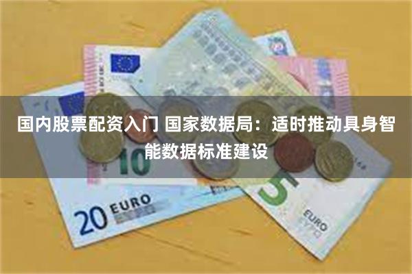 国内股票配资入门 国家数据局：适时推动具身智能数据标准建设