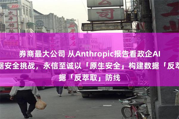 券商最大公司 从Anthropic报告看政企AI落地的数据安全挑战，永信至诚以「原生安全」构建数据「反萃取」防线