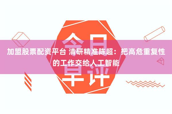 加盟股票配资平台 清研精准陈超：把高危重复性的工作交给人工智能